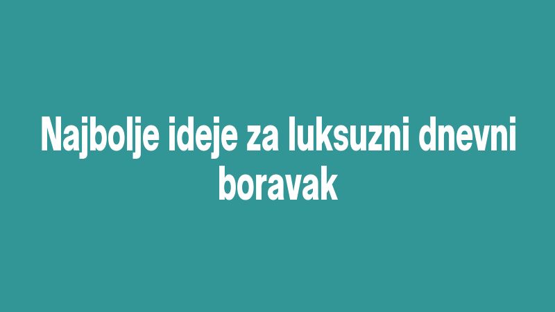 Najbolje ideje za luksuzni dnevni boravak